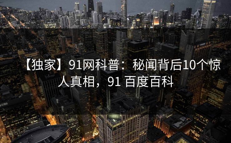 【独家】91网科普：秘闻背后10个惊人真相，91 百度百科