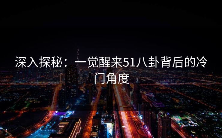 深入探秘：一觉醒来51八卦背后的冷门角度
